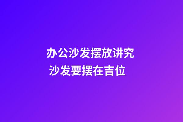 办公沙发摆放讲究  沙发要摆在吉位